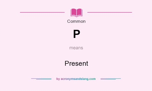 What does P mean? It stands for Present