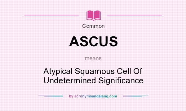 What does ASCUS mean? It stands for Atypical Squamous Cell Of Undetermined Significance