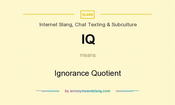 What does IQ mean? It stands for Ignorance Quotient