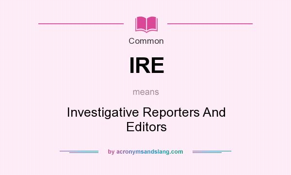 What does IRE mean? It stands for Investigative Reporters And Editors