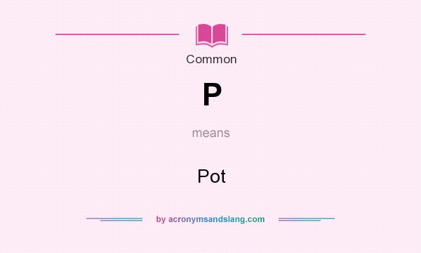 What does P mean? It stands for Pot