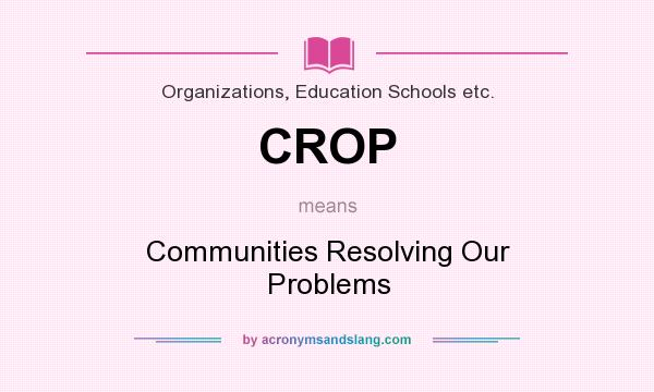 What does CROP mean? It stands for Communities Resolving Our Problems