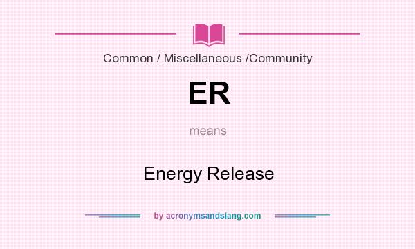 What does ER mean? It stands for Energy Release