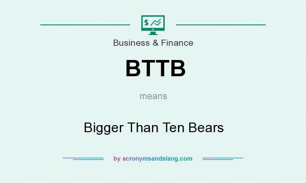 What does BTTB mean? It stands for Bigger Than Ten Bears