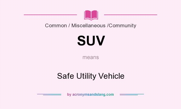 What does SUV mean? It stands for Safe Utility Vehicle