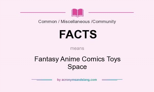 What does FACTS mean? It stands for Fantasy Anime Comics Toys Space