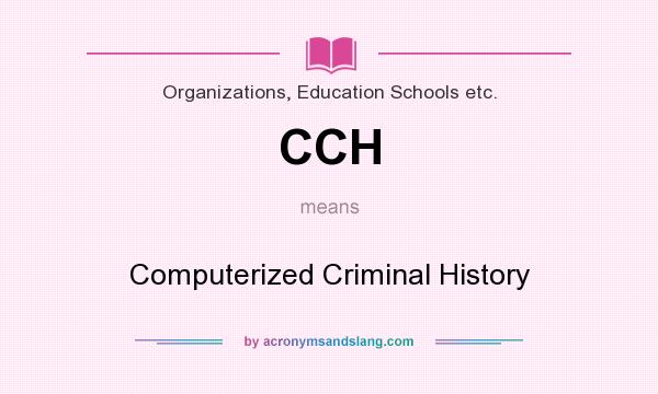 What does CCH mean? It stands for Computerized Criminal History