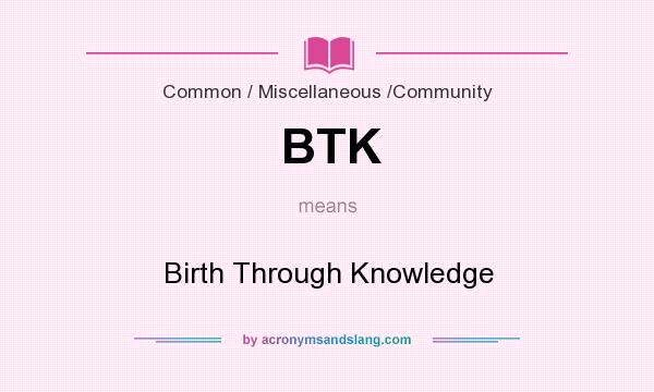 What does BTK mean? It stands for Birth Through Knowledge