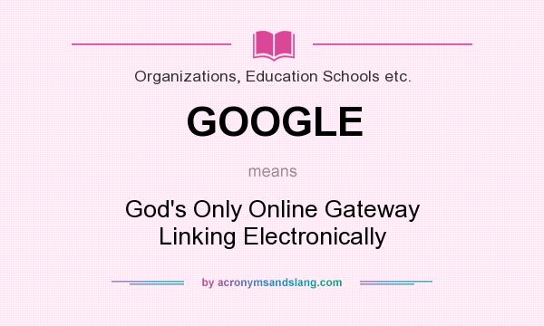 What does GOOGLE mean? It stands for God`s Only Online Gateway Linking Electronically