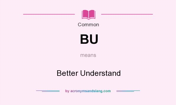 What does BU mean? It stands for Better Understand