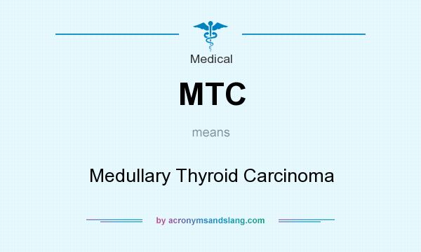 What does MTC mean? It stands for Medullary Thyroid Carcinoma