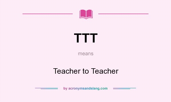 What does TTT mean? It stands for Teacher to Teacher