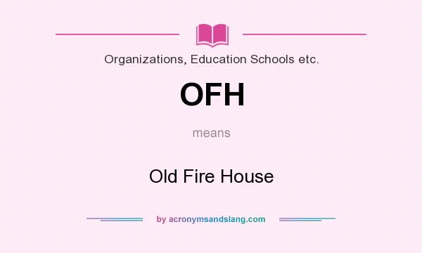What does OFH mean? It stands for Old Fire House
