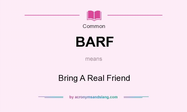 What does BARF mean? It stands for Bring A Real Friend
