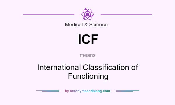 What does ICF mean? It stands for International Classification of Functioning