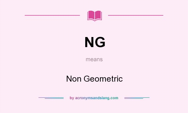 What does NG mean? It stands for Non Geometric