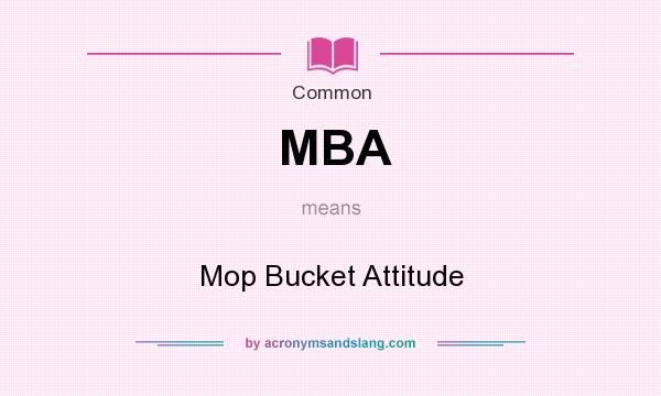 What does MBA mean? It stands for Mop Bucket Attitude