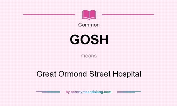 What does GOSH mean? It stands for Great Ormond Street Hospital