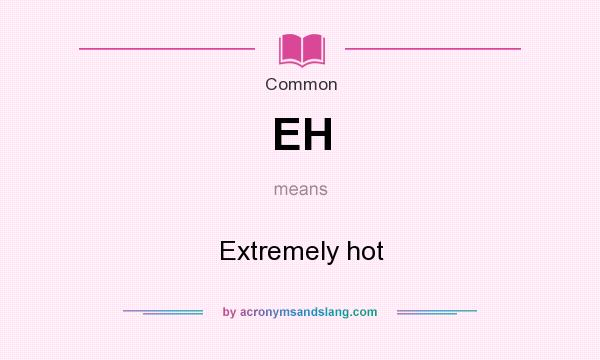 What does EH mean? It stands for Extremely hot