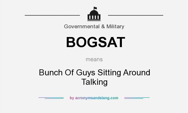 What does BOGSAT mean? It stands for Bunch Of Guys Sitting Around Talking