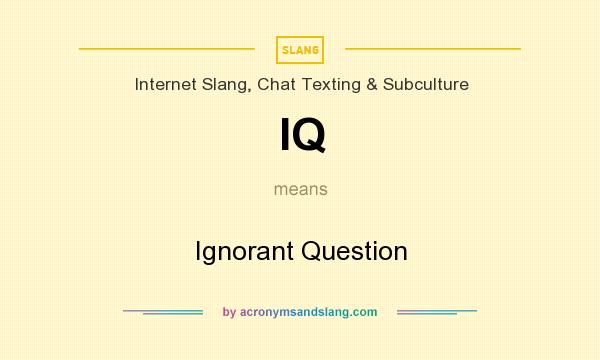 What does IQ mean? It stands for Ignorant Question