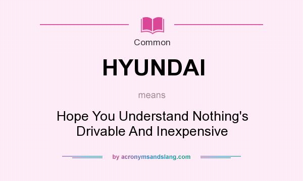 What does HYUNDAI mean? It stands for Hope You Understand Nothing`s Drivable And Inexpensive