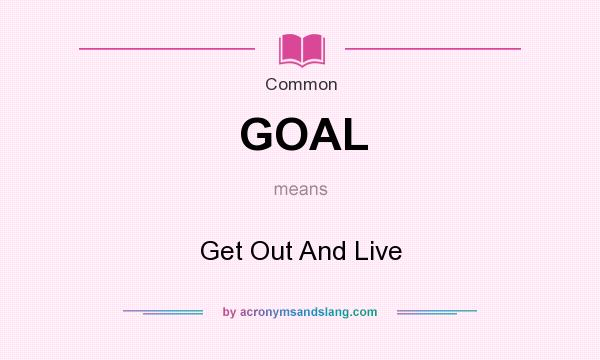 What does GOAL mean? It stands for Get Out And Live