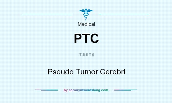 What does PTC mean? It stands for Pseudo Tumor Cerebri