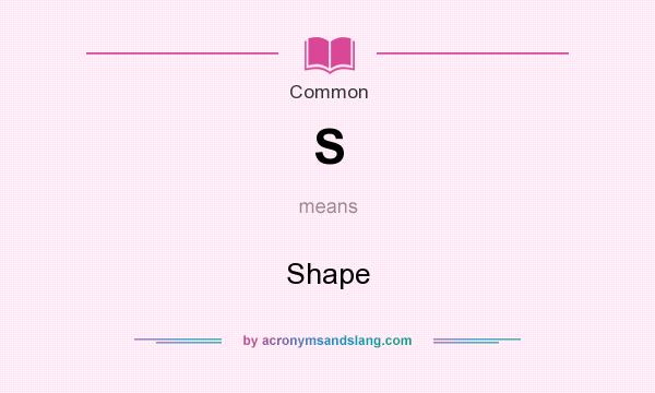 What does S mean? It stands for Shape