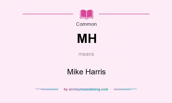 What does MH mean? It stands for Mike Harris
