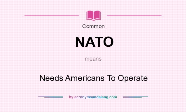 What does NATO mean? It stands for Needs Americans To Operate