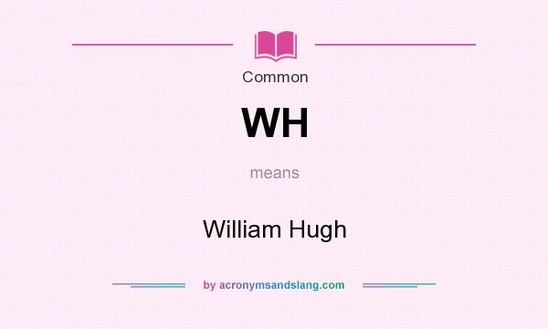 What does WH mean? It stands for William Hugh