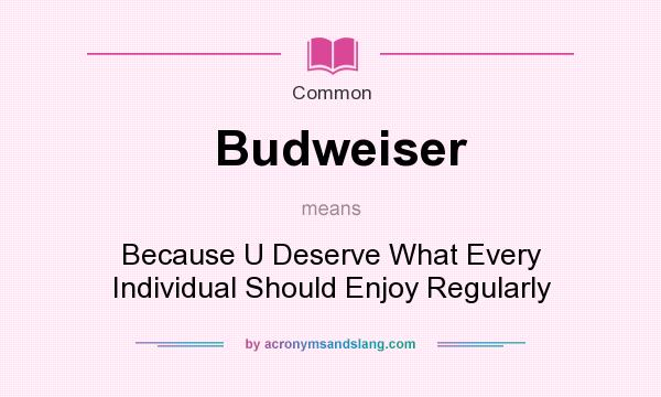 What does Budweiser mean? It stands for Because U Deserve What Every Individual Should Enjoy Regularly