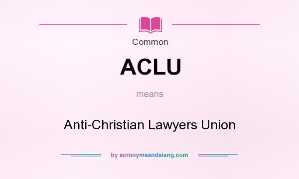What does ACLU mean? It stands for Anti-Christian Lawyers Union