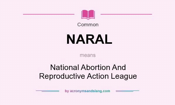 What does NARAL mean? It stands for National Abortion And Reproductive Action League