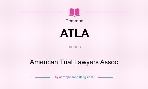 What does ATLA mean? It stands for American Trial Lawyers Assoc