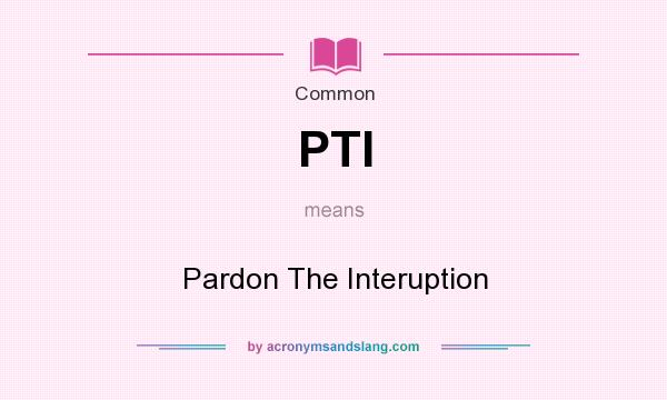 What does PTI mean? It stands for Pardon The Interuption