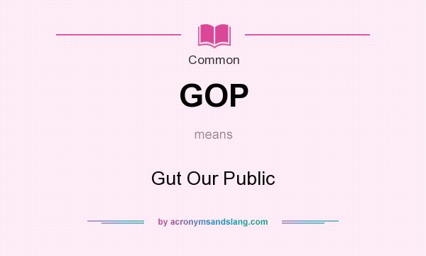 What does GOP mean? It stands for Gut Our Public