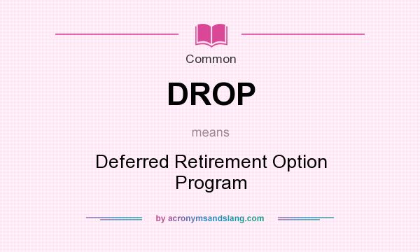 What does DROP mean? It stands for Deferred Retirement Option Program