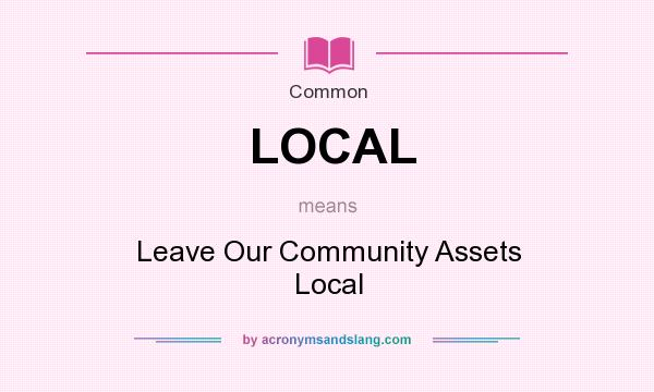 What does LOCAL mean? It stands for Leave Our Community Assets Local