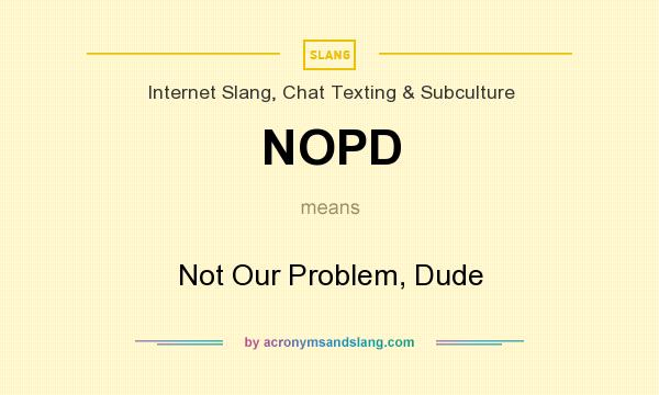 What does NOPD mean? It stands for Not Our Problem, Dude