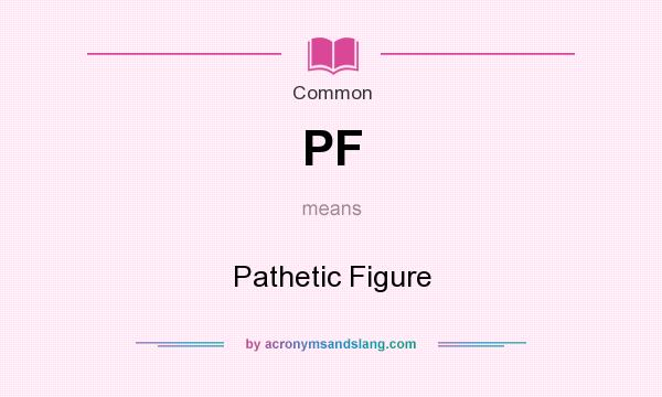 What does PF mean? It stands for Pathetic Figure