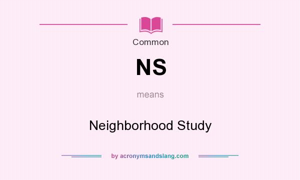 What does NS mean? It stands for Neighborhood Study