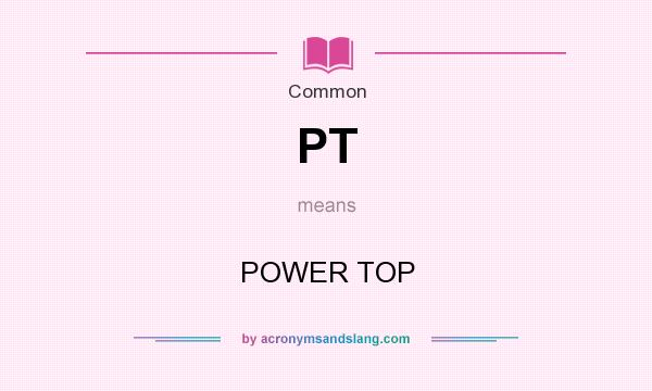 What does PT mean? It stands for POWER TOP