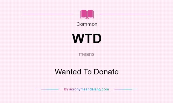What does WTD mean? It stands for Wanted To Donate