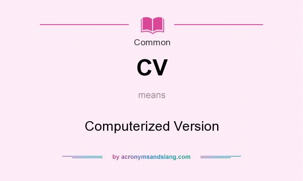What does CV mean? It stands for Computerized Version