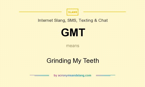 What does GMT mean? It stands for Grinding My Teeth