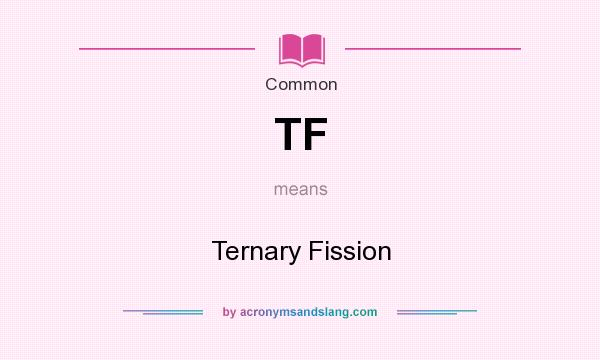 What does TF mean? It stands for Ternary Fission
