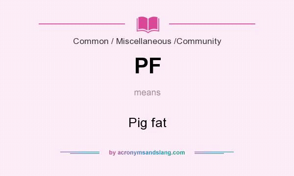What does PF mean? It stands for Pig fat