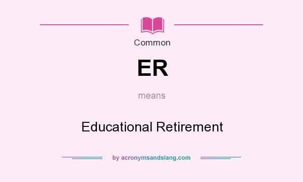 What does ER mean? It stands for Educational Retirement